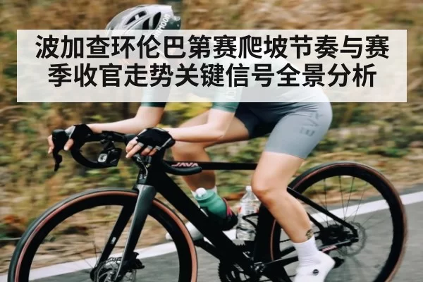 波加查环伦巴第赛爬坡节奏与赛季收官走势关键信号全景分析